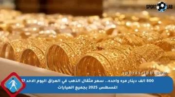 800 ألف دينار مرة واحدة.. سعر مثقال الذهب في العراق اليوم الأحد 17 أغسطس 2025 بجميع العيارات